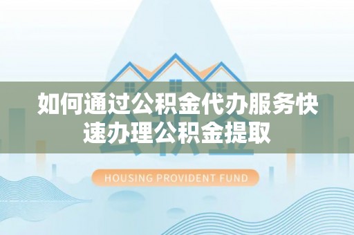 古坑如何通过公积金代办服务快速办理公积金提取