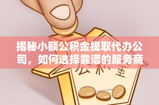 古坑揭秘小额公积金提取代办公司，如何选择靠谱的服务商？