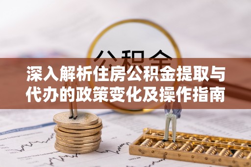 古坑深入解析住房公积金提取与代办的政策变化及操作指南
