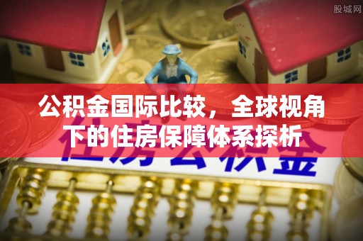 古坑公积金国际比较，全球视角下的住房保障体系探析