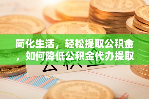 古坑简化生活，轻松提取公积金，如何降低公积金代办提取的费用？