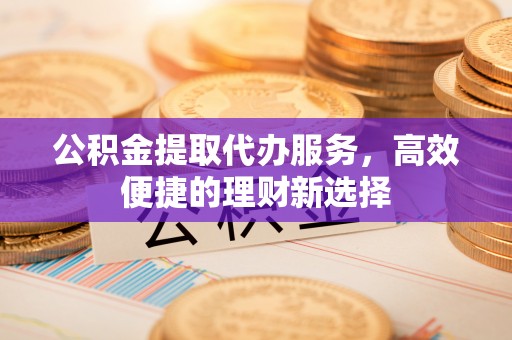 古坑公积金提取代办服务，高效便捷的理财新选择
