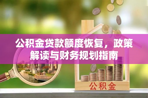 古坑公积金贷款额度恢复，政策解读与财务规划指南