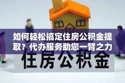 古坑如何轻松搞定住房公积金提取？代办服务助您一臂之力