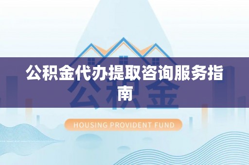 古坑公积金代办提取咨询服务指南