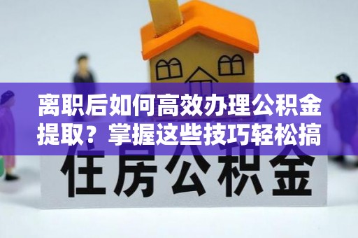 古坑离职后如何高效办理公积金提取？掌握这些技巧轻松搞定