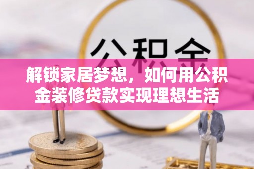 古坑解锁家居梦想，如何用公积金装修贷款实现理想生活