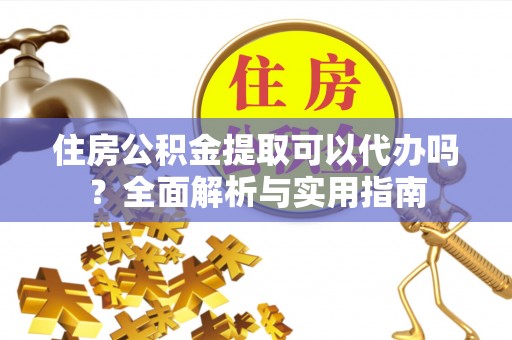 古坑住房公积金提取可以代办吗？全面解析与实用指南
