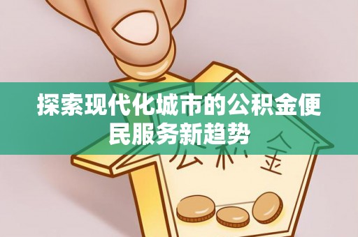 古坑探索现代化城市的公积金便民服务新趋势