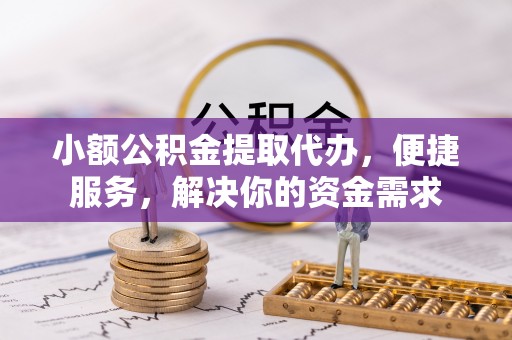 古坑小额公积金提取代办，便捷服务，解决你的资金需求