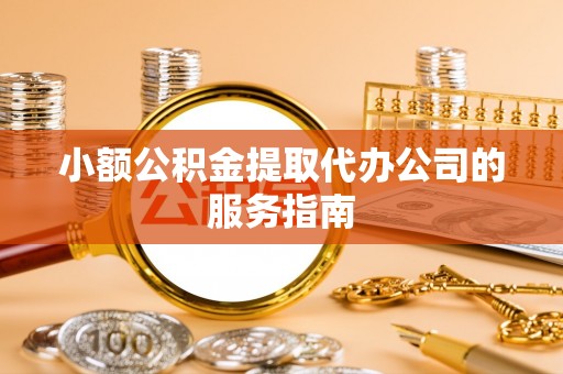 古坑小额公积金提取代办公司的服务指南