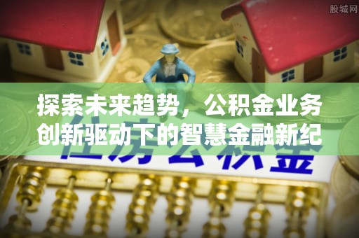 古坑探索未来趋势，公积金业务创新驱动下的智慧金融新纪元