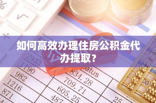 古坑如何高效办理住房公积金代办提取？