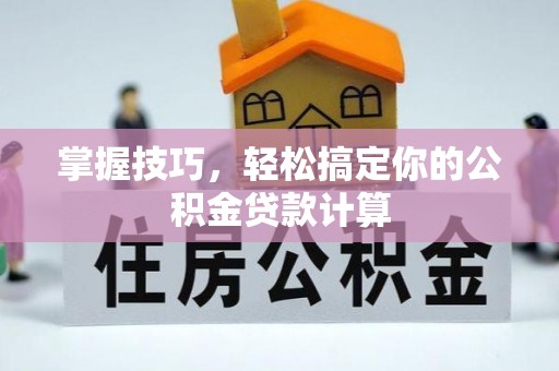 古坑掌握技巧，轻松搞定你的公积金贷款计算