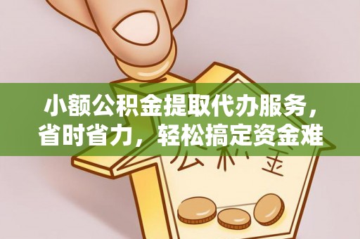 古坑小额公积金提取代办服务，省时省力，轻松搞定资金难题