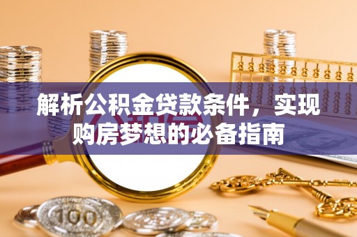 古坑解析公积金贷款条件，实现购房梦想的必备指南