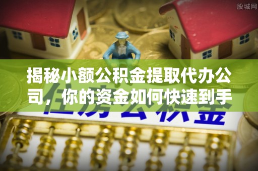 古坑揭秘小额公积金提取代办公司，你的资金如何快速到手？