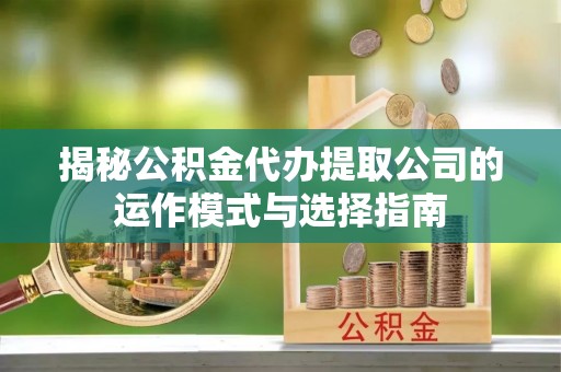 古坑揭秘公积金代办提取公司的运作模式与选择指南