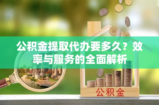 古坑公积金提取代办要多久？效率与服务的全面解析