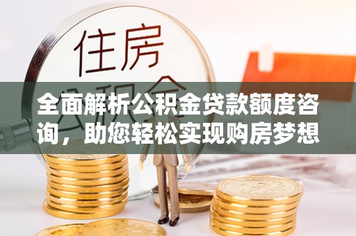 古坑全面解析公积金贷款额度咨询，助您轻松实现购房梦想