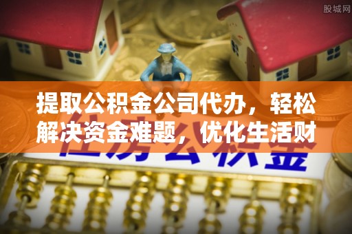 古坑提取公积金公司代办，轻松解决资金难题，优化生活财务管理