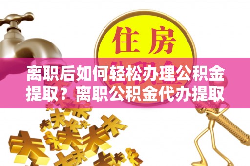 古坑离职后如何轻松办理公积金提取？离职公积金代办提取全攻略