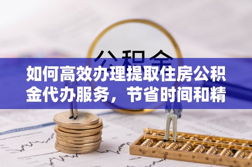古坑如何高效办理提取住房公积金代办服务，节省时间和精力