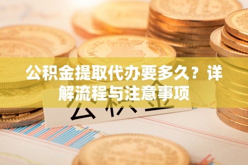 古坑公积金提取代办要多久？详解流程与注意事项