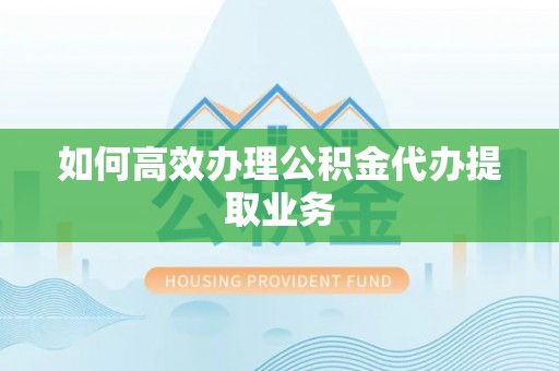 古坑如何高效办理公积金代办提取业务