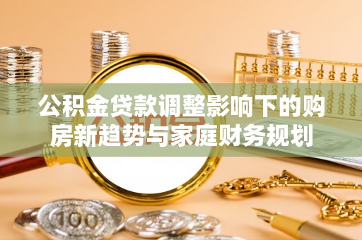 古坑公积金贷款调整影响下的购房新趋势与家庭财务规划