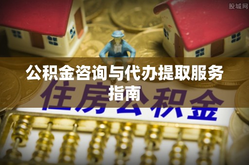 古坑公积金咨询与代办提取服务指南