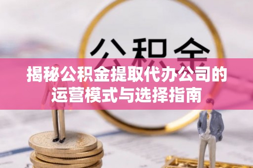古坑揭秘公积金提取代办公司的运营模式与选择指南