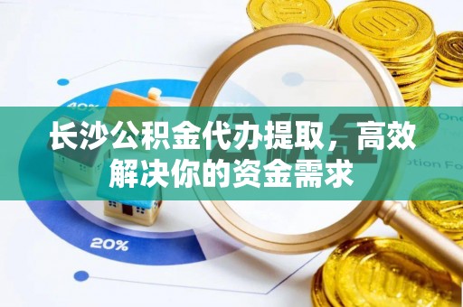 古坑长沙公积金代办提取，高效解决你的资金需求