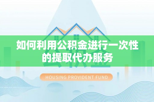 古坑如何利用公积金进行一次性的提取代办服务