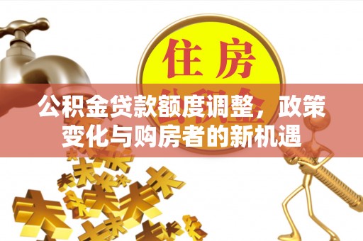 古坑公积金贷款额度调整，政策变化与购房者的新机遇