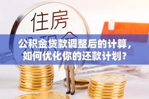古坑公积金贷款调整后的计算，如何优化你的还款计划？