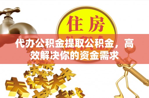 古坑代办公积金提取公积金，高效解决你的资金需求
