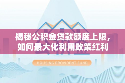 古坑揭秘公积金贷款额度上限，如何最大化利用政策红利
