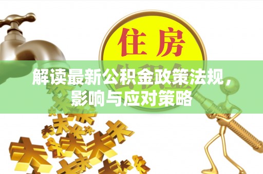 古坑解读最新公积金政策法规，影响与应对策略