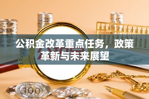 古坑公积金改革重点任务，政策革新与未来展望