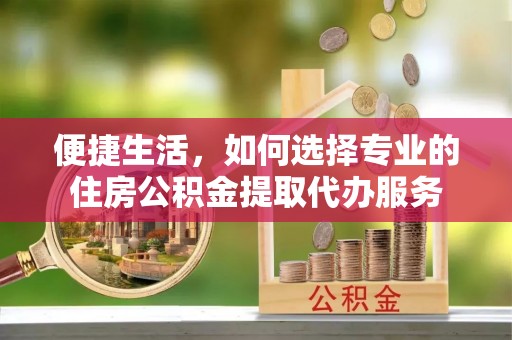 古坑便捷生活，如何选择专业的住房公积金提取代办服务