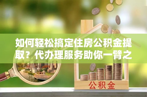 古坑如何轻松搞定住房公积金提取？代办理服务助你一臂之力
