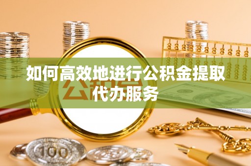 古坑如何高效地进行公积金提取代办服务