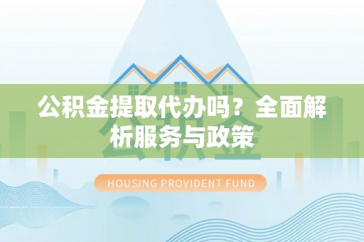 古坑公积金提取代办吗？全面解析服务与政策