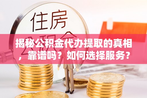 古坑揭秘公积金代办提取的真相，靠谱吗？如何选择服务？