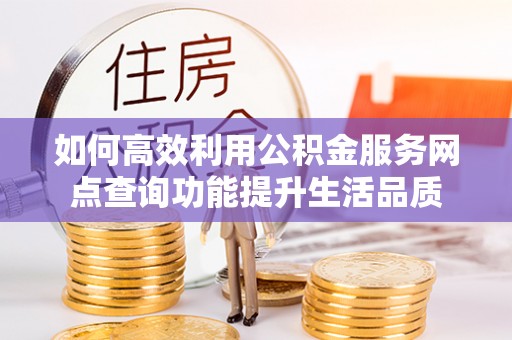 古坑如何高效利用公积金服务网点查询功能提升生活品质