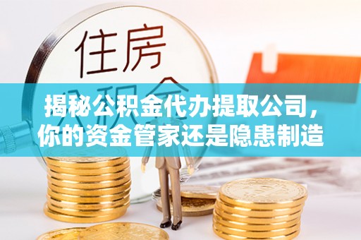 古坑揭秘公积金代办提取公司，你的资金管家还是隐患制造者？