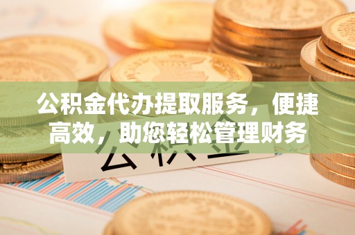 古坑公积金代办提取服务，便捷高效，助您轻松管理财务