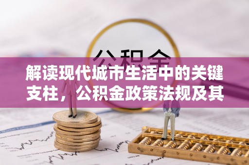 古坑解读现代城市生活中的关键支柱，公积金政策法规及其深远影响