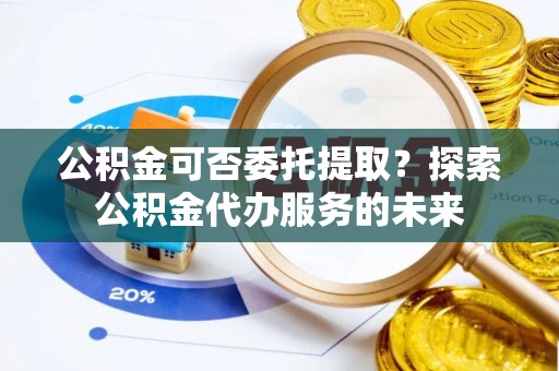 古坑公积金可否委托提取？探索公积金代办服务的未来
